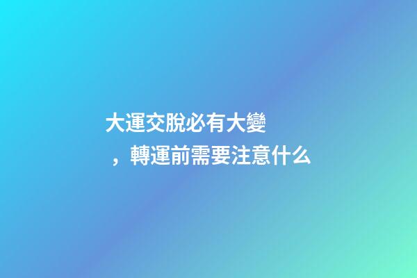 大運交脫必有大變，轉運前需要注意什么